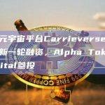 Alpha Token Capital将投资Carrieverse发行的虚拟资产CVTX