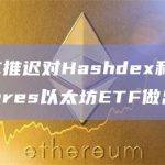 美SEC推迟对Hashdex和Ark 21Shares以太坊ETF做出决定
