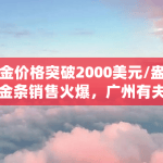 黄金价格突破2000美元/盎司，金条销售火爆，广州有夫妇一次购买超70万元，金价近期为何大涨（比特币实物价格）