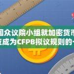 美国众议院小组就加密货币是否应成为CFPB拟议规则的一部分展开争论