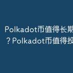 Polkadot币值得长期持有吗？Polkadot币值得投资吗？
