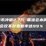 比特币冲破2.7万 联准会本周FOMC会议不升息机率达99％
