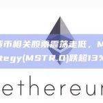 加密货币相关股票震荡走低，MicroStrategy(MSTR.O)跌超13%