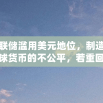 美联储滥用美元地位，制造了全球货币的不公平，若重回金本位，美国还会有QE吗（比特币QQ账号送）