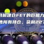 11个月前建仓FET的巨鲸九小时前出售所有持仓，获利227万美元