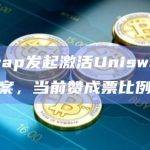 Uniswap发起激活Uniswap协议治理提案，当前赞成票比例100%