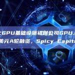 去中心化GPU基础设施初创公司GPU.net完成525万美元A轮融资，Spicy Capital等参投