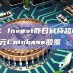 ARK Invest昨日减持超640万美元Coinbase股票