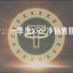 Ripple报告：一季度XRP净销售额逾3.6亿美元