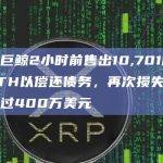 某巨鲸2小时前售出10,701枚ETH以偿还债务，再次损失超过400万美元