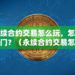 永续合约交易怎么玩，怎么入门？（永续合约交易怎么玩新手入门）