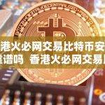 香港火必网交易比特币安全靠谱吗 香港火必网交易比特币安全靠谱吗？