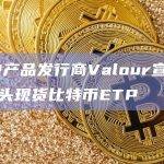 ETP产品发行商Valour宣布推出空头现货比特币ETP