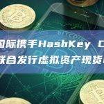 博时国际携手HashKey Capital将联合发行虚拟资产现货ETF