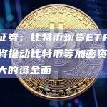 国信证券：比特币现货ETF的推出，将推动比特币等加密资产触达更大的资金面