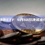 现货比特币ETF 4月10日净流出约1.877亿美元