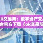 OK交易所：数字资产交易平台官方下载（ok交易所百科）