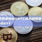 IBIT或有望超越GBTC成为规模最大的现货比特币ETF