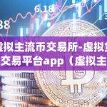 虚拟主流币交易所-虚拟货币交易平台app（虚拟主流币交易所与虚拟货币交易平台app）