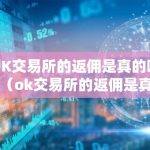 OK交易所的返佣是真的吗？（ok交易所的返佣是真的吗吗）（ok交易所的返佣政策是否真实存在？）