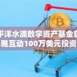 太平洋水滴数字资产基金获博雅互动100万美元投资