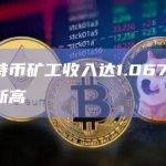 昨日比特币矿工收入达1.067亿美元，创历史新高