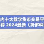 国内十大数字货币交易平台推荐 2024最新（持多种数字货币交易平台）