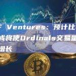 DWF Ventures：预计比特币减半或将使Ordinals交易量呈指数级增长