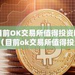 目前OK交易所值得投资吗?（目前ok交易所值得投资吗知乎）
